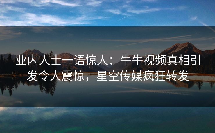 业内人士一语惊人：牛牛视频真相引发令人震惊，星空传媒疯狂转发