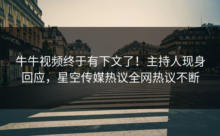 牛牛视频终于有下文了！主持人现身回应，星空传媒热议全网热议不断