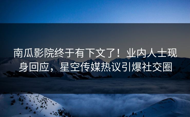 南瓜影院终于有下文了！业内人士现身回应，星空传媒热议引爆社交圈