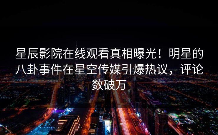 星辰影院在线观看真相曝光！明星的八卦事件在星空传媒引爆热议，评论数破万