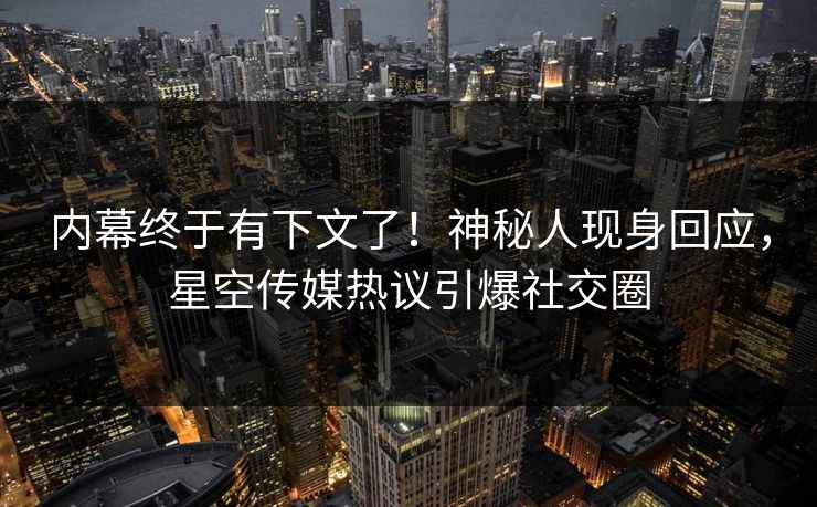 内幕终于有下文了！神秘人现身回应，星空传媒热议引爆社交圈