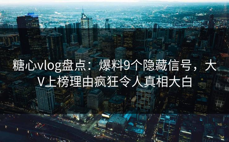 糖心vlog盘点：爆料9个隐藏信号，大V上榜理由疯狂令人真相大白