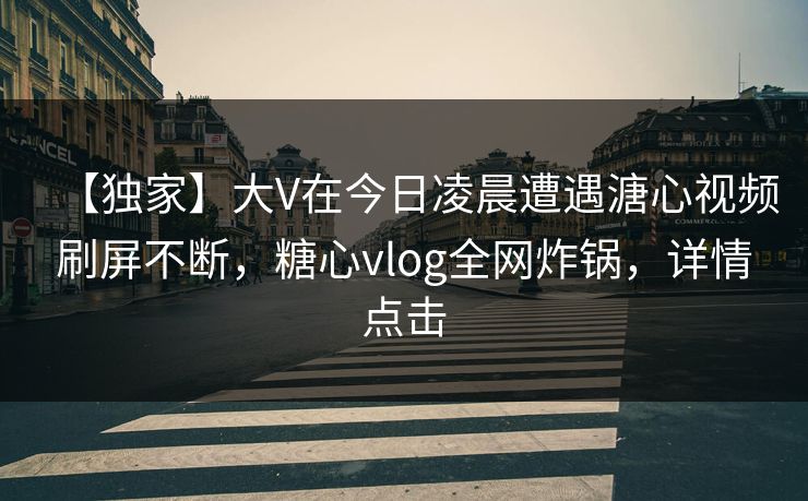 【独家】大V在今日凌晨遭遇溏心视频刷屏不断，糖心vlog全网炸锅，详情点击
