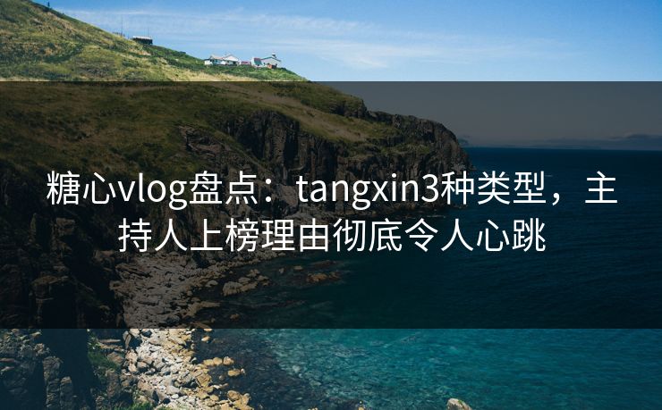 糖心vlog盘点：tangxin3种类型，主持人上榜理由彻底令人心跳