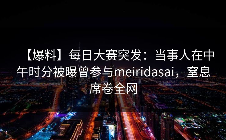 【爆料】每日大赛突发：当事人在中午时分被曝曾参与meiridasai，窒息席卷全网