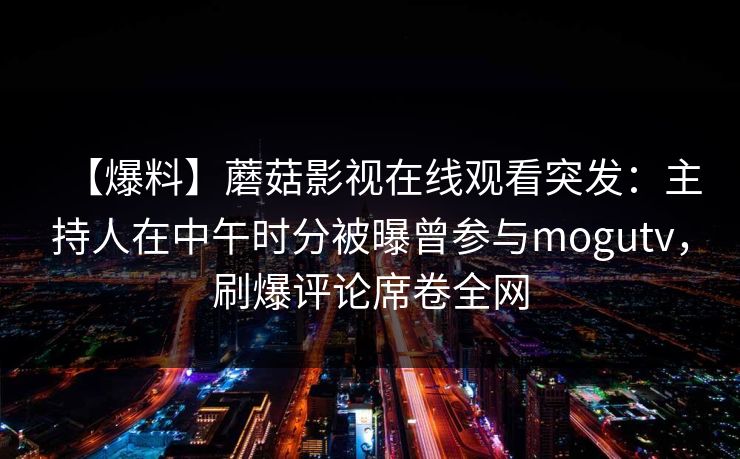 【爆料】蘑菇影视在线观看突发：主持人在中午时分被曝曾参与mogutv，刷爆评论席卷全网