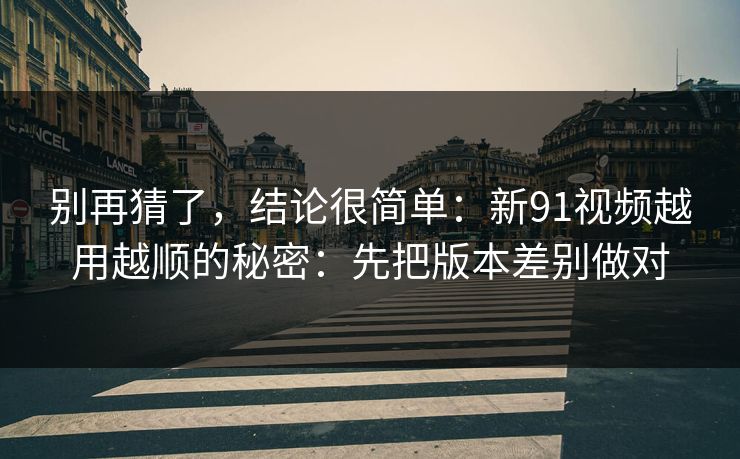 别再猜了，结论很简单：新91视频越用越顺的秘密：先把版本差别做对