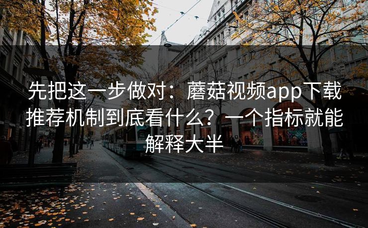 先把这一步做对：蘑菇视频app下载推荐机制到底看什么？一个指标就能解释大半