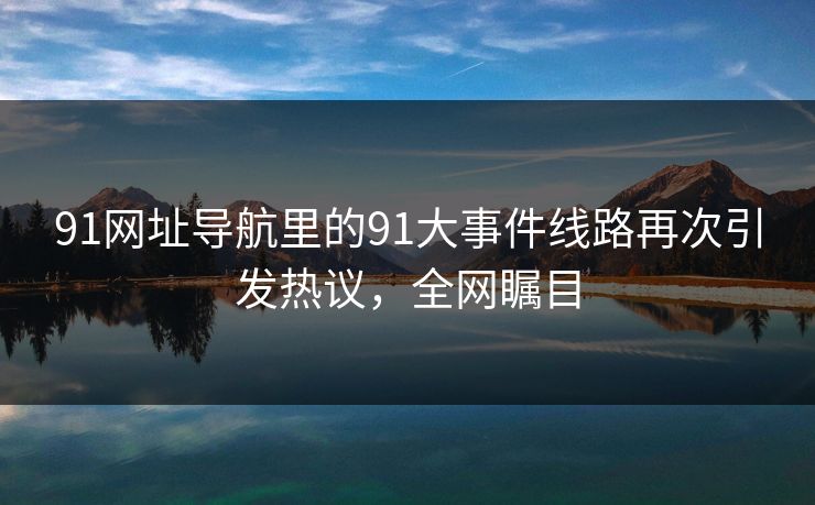 91网址导航里的91大事件线路再次引发热议，全网瞩目