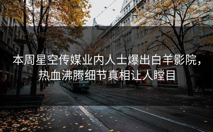 本周星空传媒业内人士爆出白羊影院，热血沸腾细节真相让人瞠目