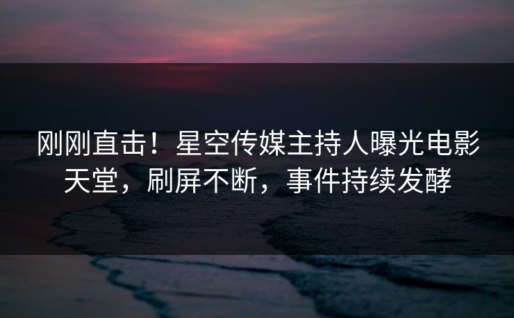 刚刚直击！星空传媒主持人曝光电影天堂，刷屏不断，事件持续发酵