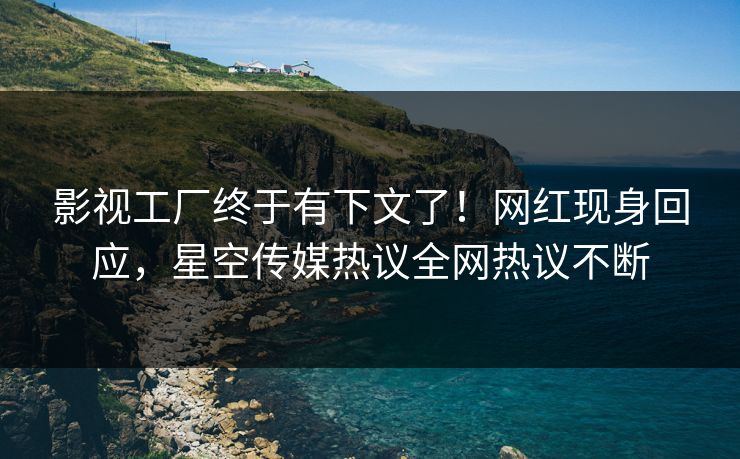 影视工厂终于有下文了！网红现身回应，星空传媒热议全网热议不断