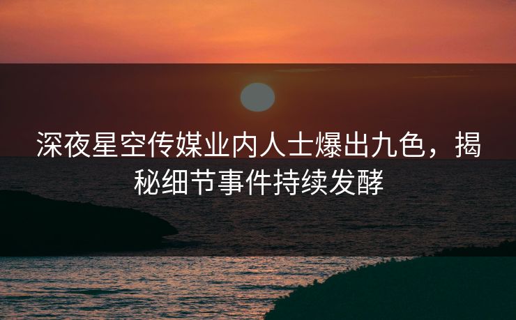 深夜星空传媒业内人士爆出九色，揭秘细节事件持续发酵