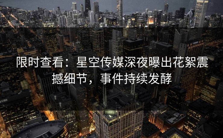 限时查看：星空传媒深夜曝出花絮震撼细节，事件持续发酵