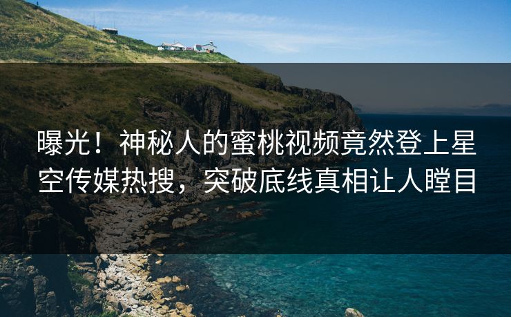 曝光！神秘人的蜜桃视频竟然登上星空传媒热搜，突破底线真相让人瞠目