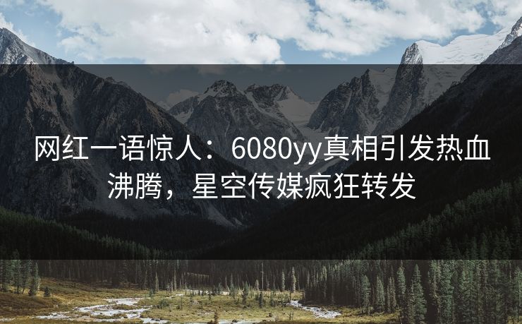 网红一语惊人：6080yy真相引发热血沸腾，星空传媒疯狂转发