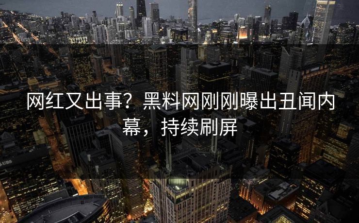 网红又出事？黑料网刚刚曝出丑闻内幕，持续刷屏