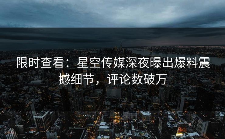 限时查看：星空传媒深夜曝出爆料震撼细节，评论数破万