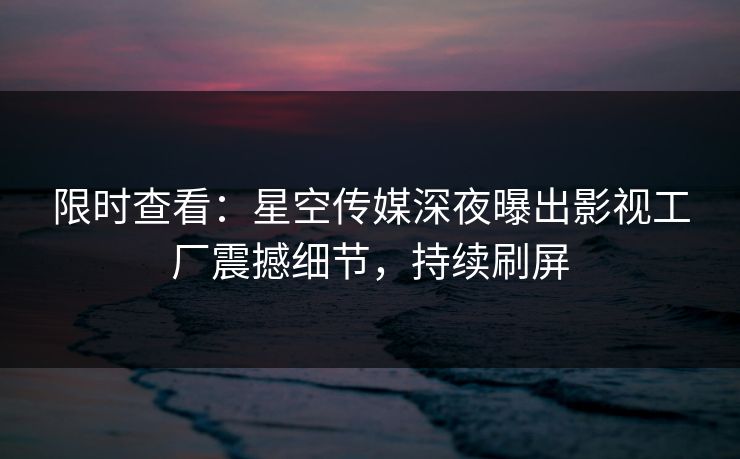 限时查看：星空传媒深夜曝出影视工厂震撼细节，持续刷屏