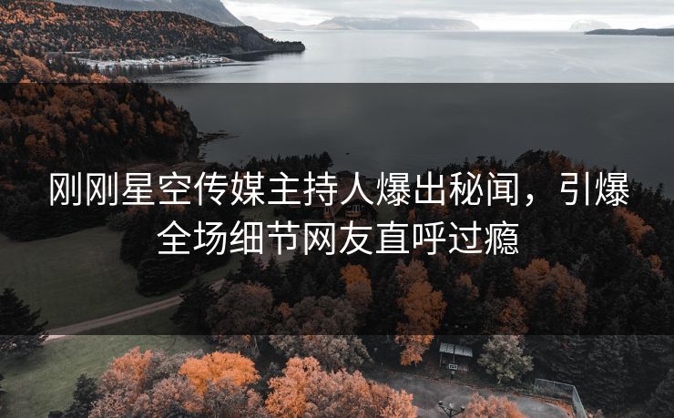 刚刚星空传媒主持人爆出秘闻，引爆全场细节网友直呼过瘾