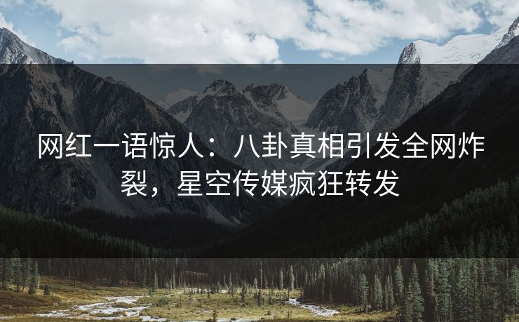 网红一语惊人：八卦真相引发全网炸裂，星空传媒疯狂转发