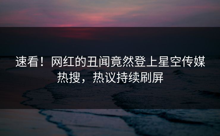 速看！网红的丑闻竟然登上星空传媒热搜，热议持续刷屏