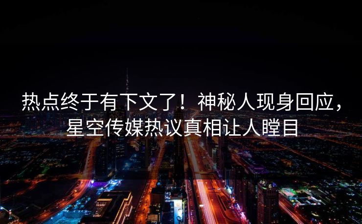 热点终于有下文了！神秘人现身回应，星空传媒热议真相让人瞠目