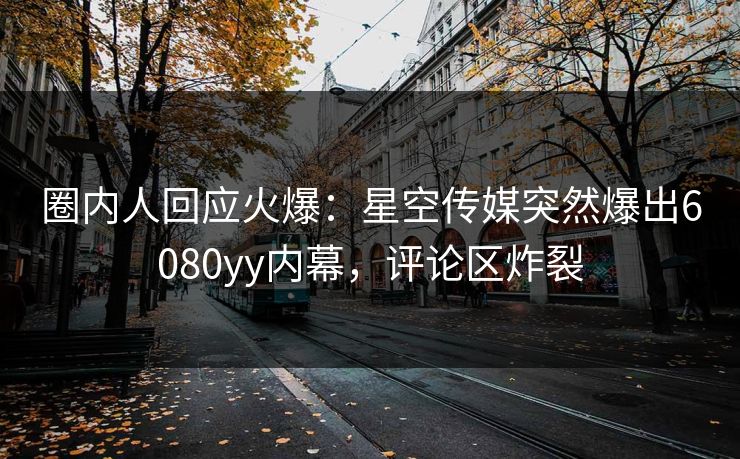 圈内人回应火爆：星空传媒突然爆出6080yy内幕，评论区炸裂