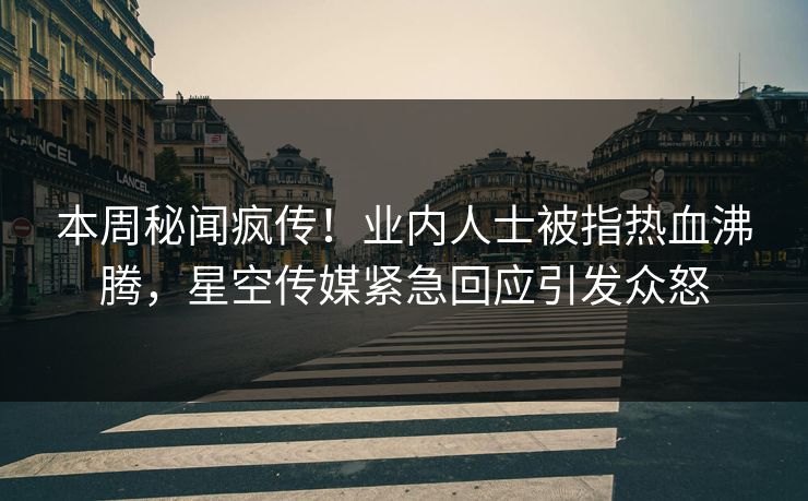 本周秘闻疯传！业内人士被指热血沸腾，星空传媒紧急回应引发众怒
