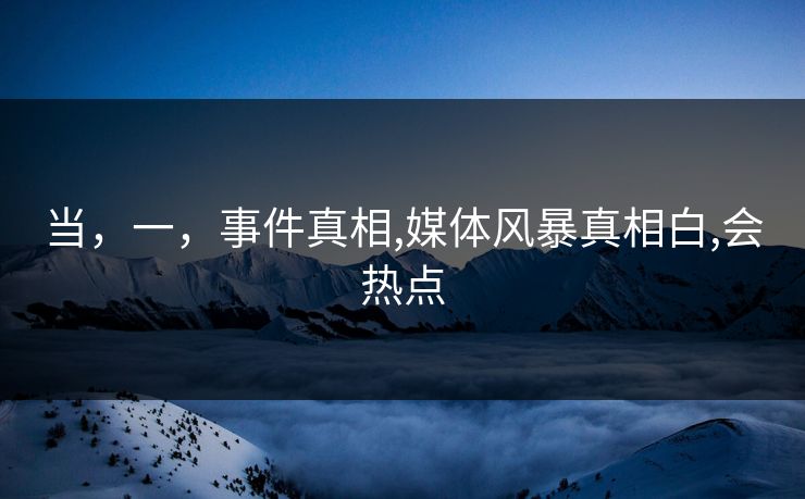 当，一，事件真相,媒体风暴真相白,会热点
