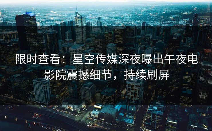 限时查看：星空传媒深夜曝出午夜电影院震撼细节，持续刷屏