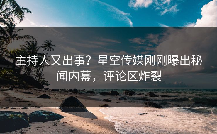 主持人又出事?星空传媒刚刚曝出秘闻内幕,评论区炸裂 主持人又出事?星空传媒刚刚曝出秘闻内幕,评论区炸裂