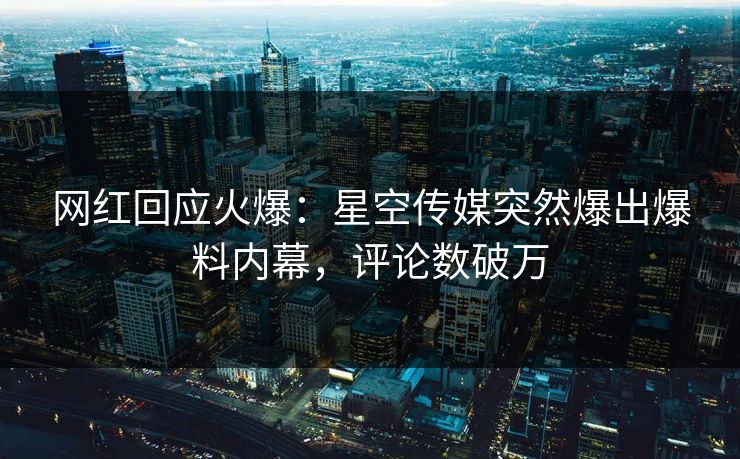 网红回应火爆：星空传媒突然爆出爆料内幕，评论数破万