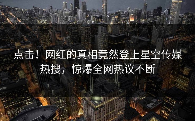 点击！网红的真相竟然登上星空传媒热搜，惊爆全网热议不断