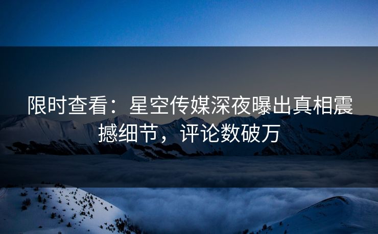 限时查看：星空传媒深夜曝出真相震撼细节，评论数破万
