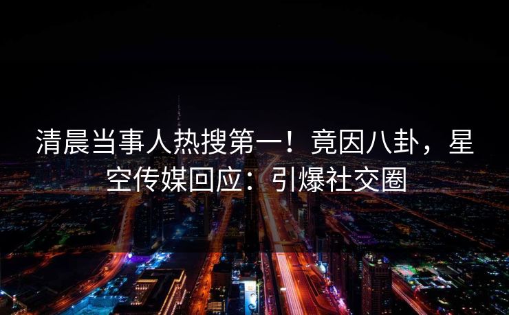 清晨当事人热搜第一！竟因八卦，星空传媒回应：引爆社交圈