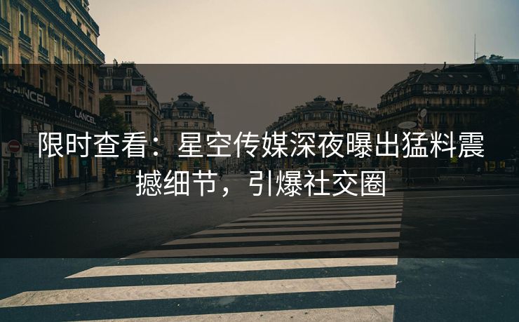 限时查看：星空传媒深夜曝出猛料震撼细节，引爆社交圈