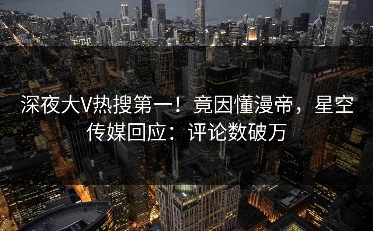 深夜大V热搜第一！竟因懂漫帝，星空传媒回应：评论数破万