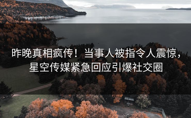 昨晚真相疯传！当事人被指令人震惊，星空传媒紧急回应引爆社交圈