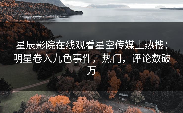星辰影院在线观看星空传媒上热搜：明星卷入九色事件，热门，评论数破万