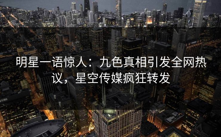 明星一语惊人：九色真相引发全网热议，星空传媒疯狂转发