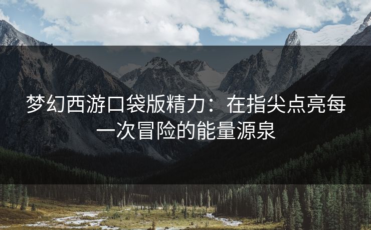 梦幻西游口袋版精力：在指尖点亮每一次冒险的能量源泉