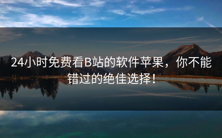 24小时免费看B站的软件苹果，你不能错过的绝佳选择！