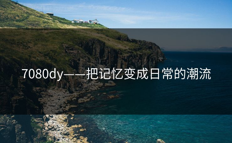 7080dy——把记忆变成日常的潮流