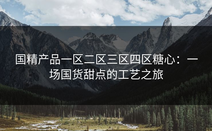 国精产品一区二区三区四区糖心：一场国货甜点的工艺之旅