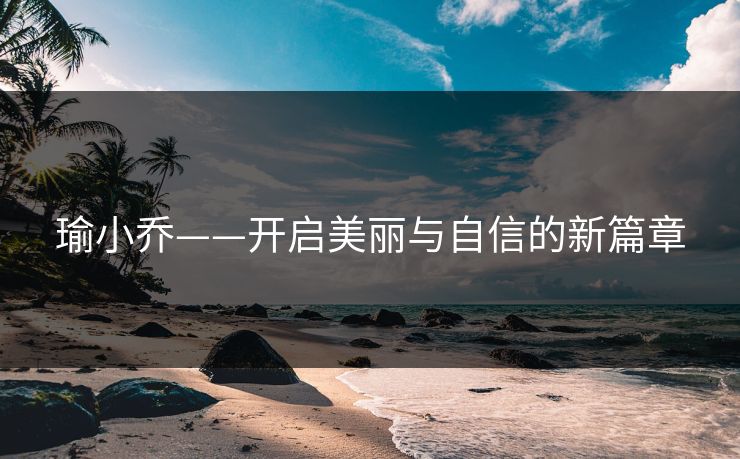 瑜小乔——开启美丽与自信的新篇章