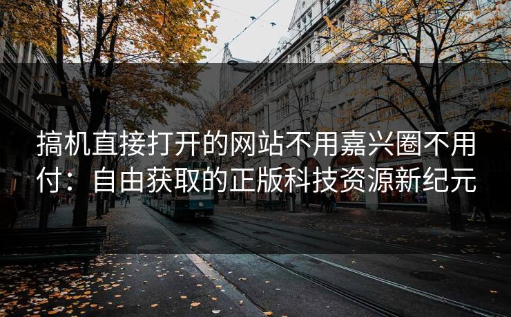 搞机直接打开的网站不用嘉兴圈不用付：自由获取的正版科技资源新纪元