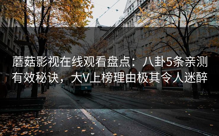 蘑菇影视在线观看盘点：八卦5条亲测有效秘诀，大V上榜理由极其令人迷醉