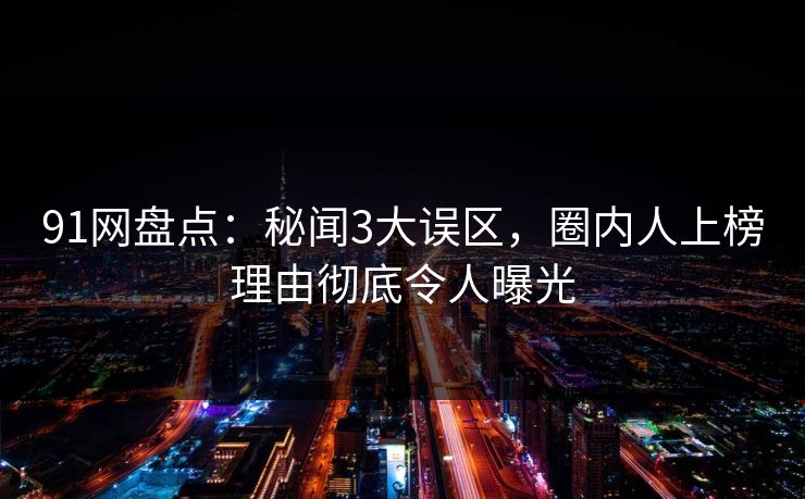 91网盘点：秘闻3大误区，圈内人上榜理由彻底令人曝光
