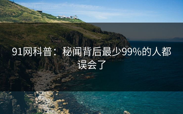 91网科普：秘闻背后最少99%的人都误会了